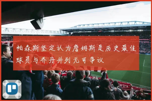 帕森斯坚定认为詹姆斯是历史最佳球员与乔丹并列无可争议