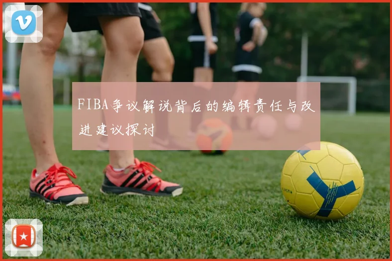 FIBA争议解说背后的编辑责任与改进建议探讨