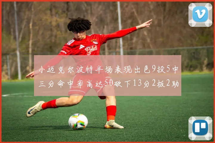 小迈克尔波特半场表现出色9投5中三分命中率高达50砍下13分2板2助2断