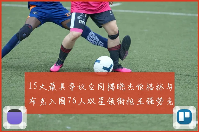 15大最具争议合同揭晓杰伦格林与布克入围76人双星领衔枪王强势竞争