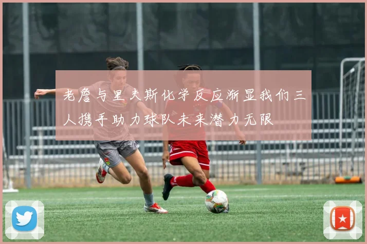 老詹与里夫斯化学反应渐显我们三人携手助力球队未来潜力无限