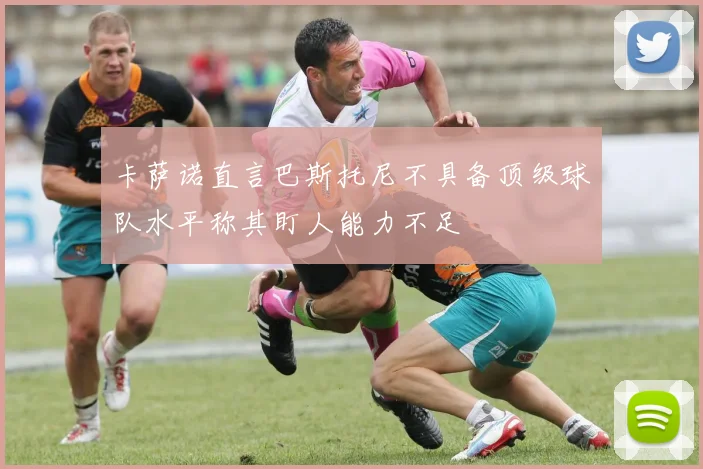 卡萨诺直言巴斯托尼不具备顶级球队水平称其盯人能力不足