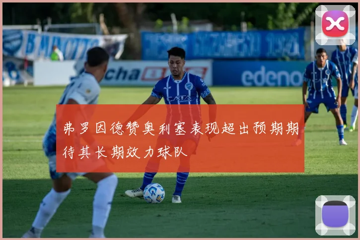 弗罗因德赞奥利塞表现超出预期期待其长期效力球队
