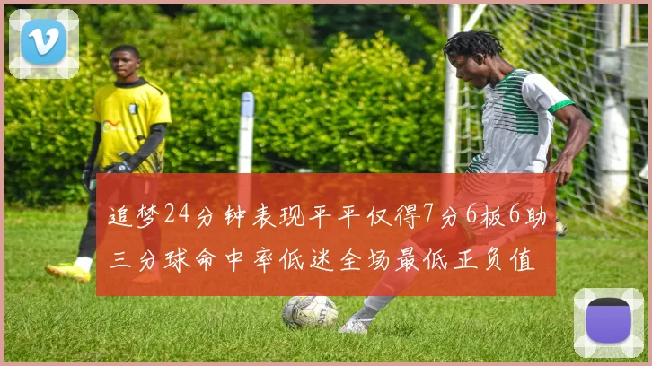 追梦24分钟表现平平仅得7分6板6助三分球命中率低迷全场最低正负值