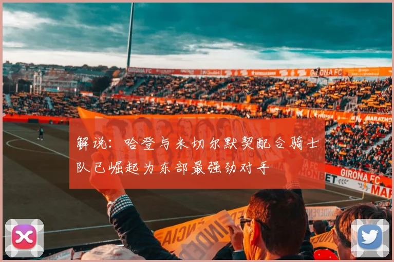 解说：哈登与米切尔默契配合骑士队已崛起为东部最强劲对手