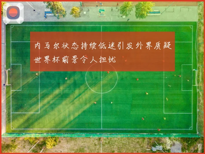 内马尔状态持续低迷引发外界质疑世界杯前景令人担忧