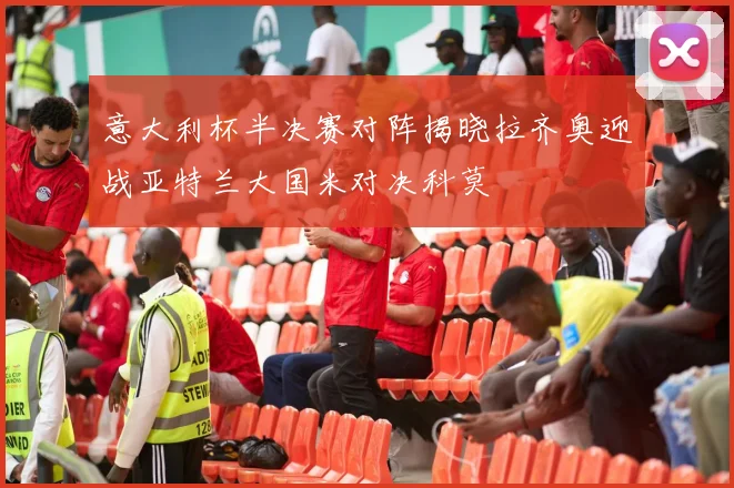 意大利杯半决赛对阵揭晓拉齐奥迎战亚特兰大国米对决科莫