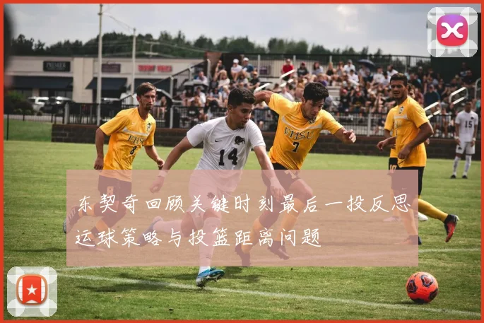 东契奇回顾关键时刻最后一投反思运球策略与投篮距离问题