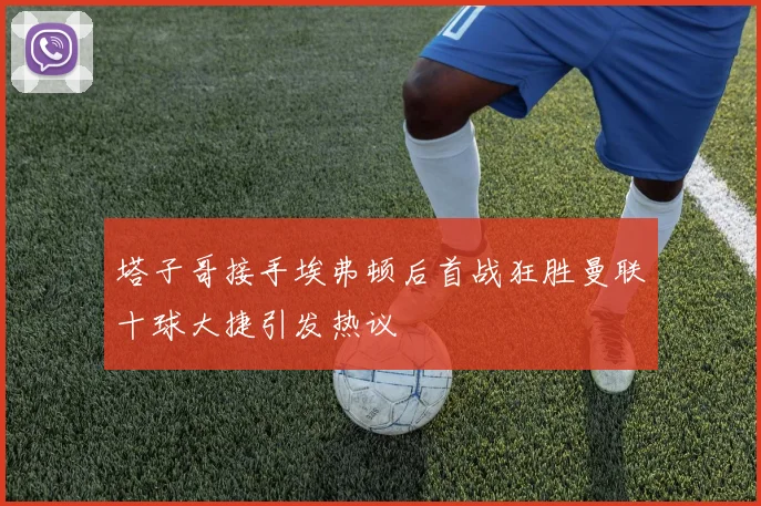 塔子哥接手埃弗顿后首战狂胜曼联十球大捷引发热议