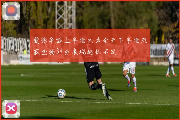 爱德华兹上半场火力全开下半场沉寂全场34分表现起伏不定