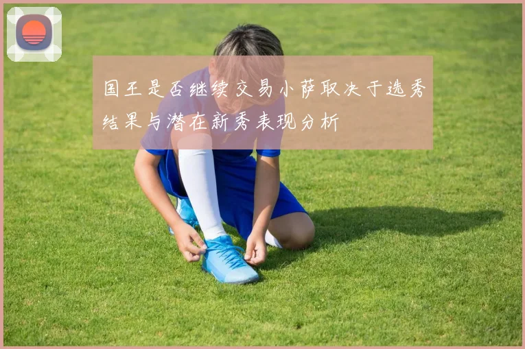 国王是否继续交易小萨取决于选秀结果与潜在新秀表现分析