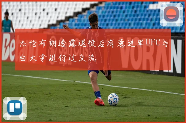 杰伦布朗透露退役后有意进军UFC与白大拿进行过交流