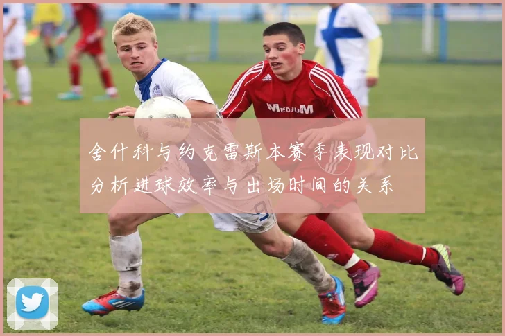 舍什科与约克雷斯本赛季表现对比分析进球效率与出场时间的关系