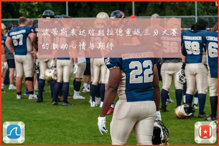 波蒂斯表达对利拉德重返三分大赛的激动心情与期待