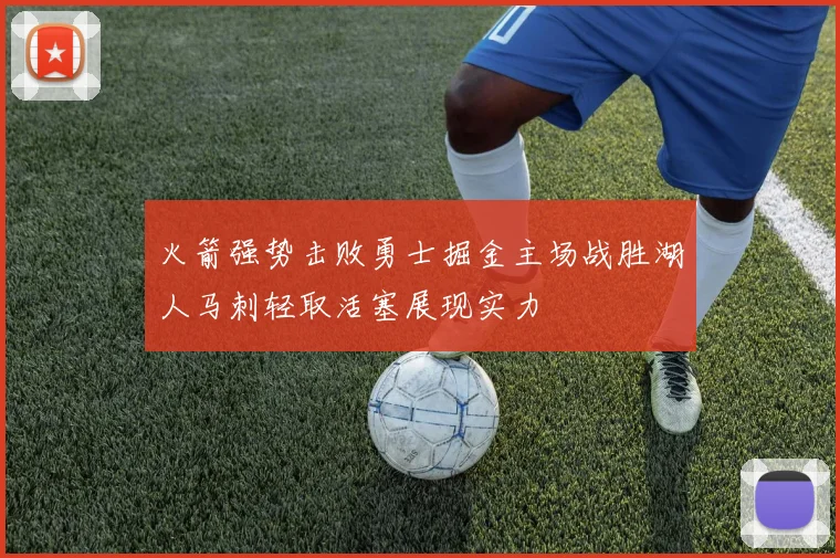 火箭强势击败勇士掘金主场战胜湖人马刺轻取活塞展现实力
