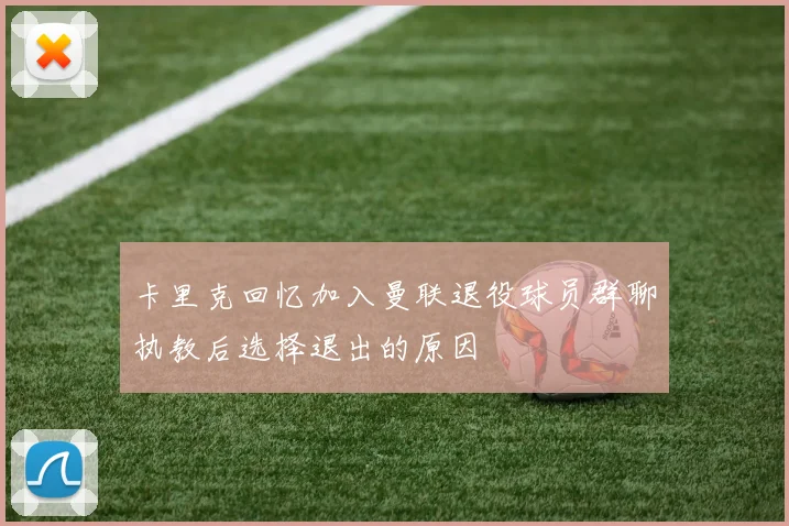 卡里克回忆加入曼联退役球员群聊执教后选择退出的原因