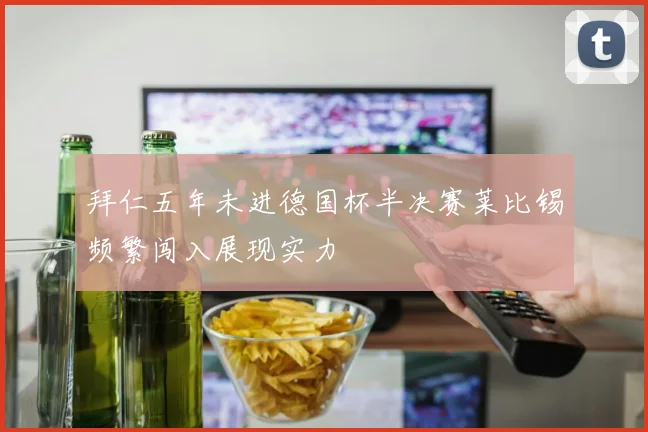 拜仁五年未进德国杯半决赛莱比锡频繁闯入展现实力