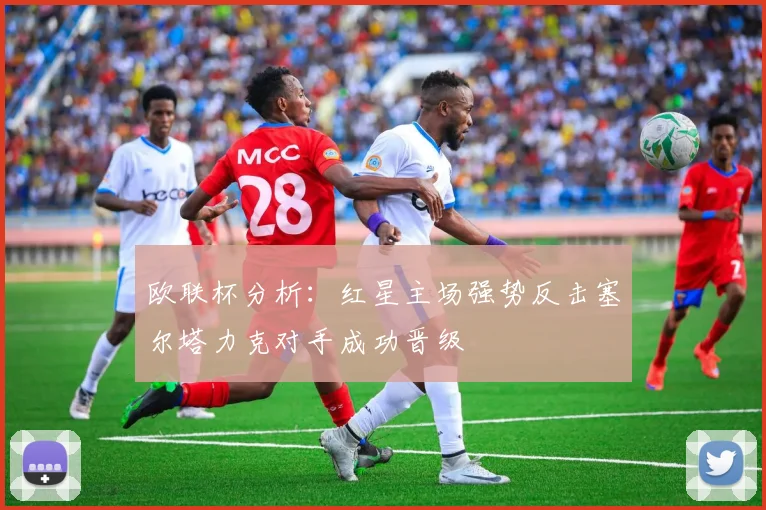 欧联杯分析：红星主场强势反击塞尔塔力克对手成功晋级