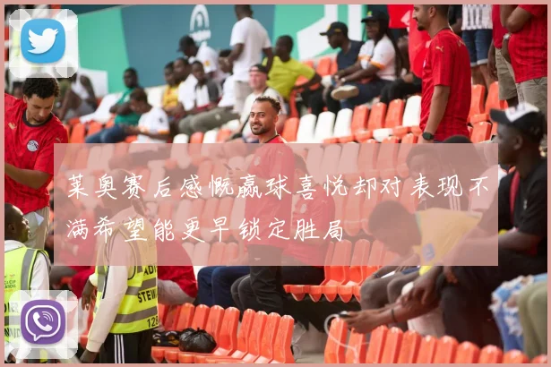 莱奥赛后感慨赢球喜悦却对表现不满希望能更早锁定胜局