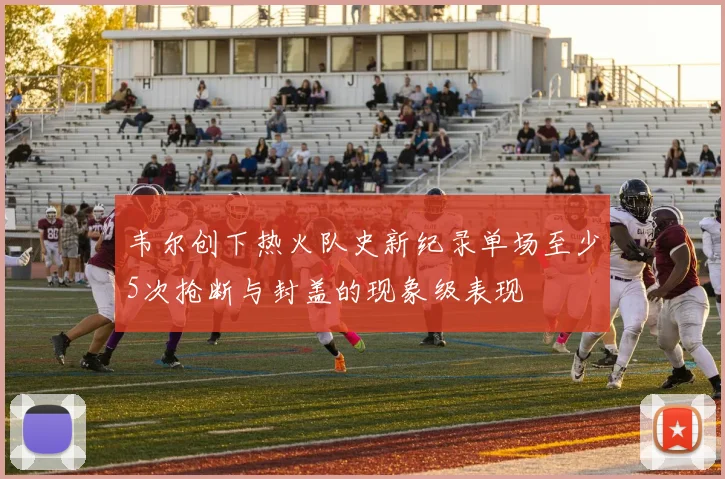 韦尔创下热火队史新纪录单场至少5次抢断与封盖的现象级表现
