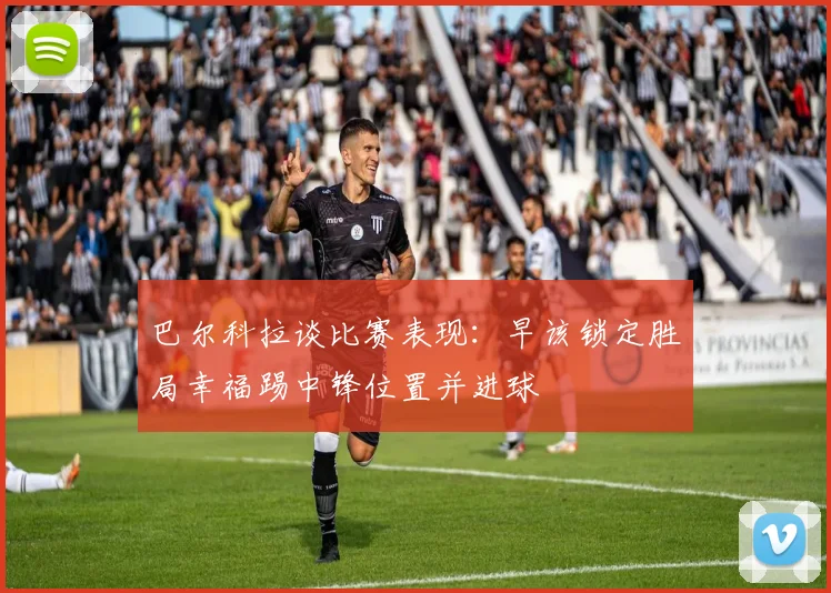 巴尔科拉谈比赛表现：早该锁定胜局幸福踢中锋位置并进球