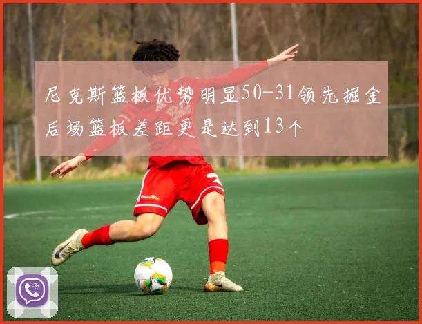 尼克斯篮板优势明显50-31领先掘金后场篮板差距更是达到13个
