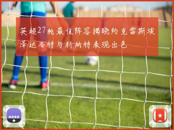 英超27轮最佳阵容揭晓约克雷斯埃泽达洛特与科纳特表现出色