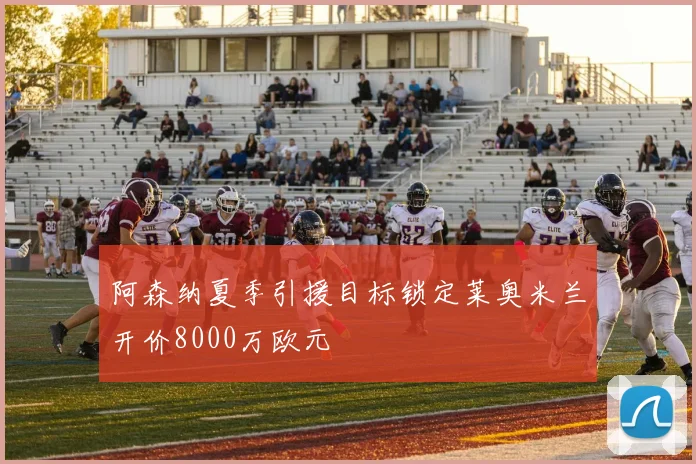 阿森纳夏季引援目标锁定莱奥米兰开价8000万欧元