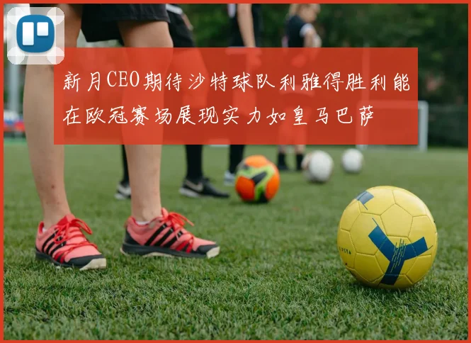 新月CEO期待沙特球队利雅得胜利能在欧冠赛场展现实力如皇马巴萨