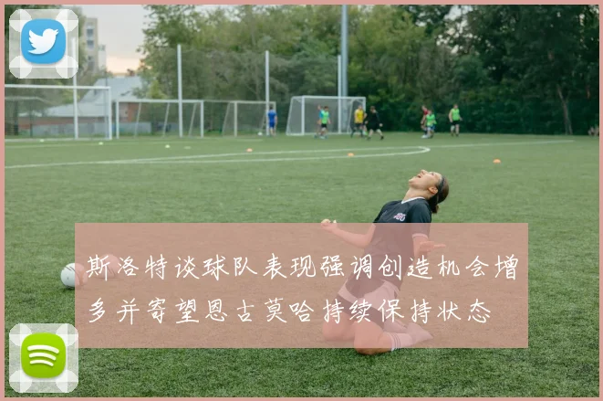斯洛特谈球队表现强调创造机会增多并寄望恩古莫哈持续保持状态