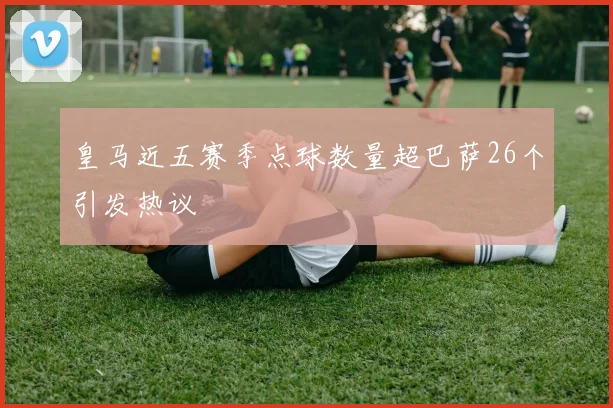 皇马近五赛季点球数量超巴萨26个引发热议