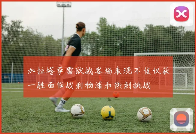 加拉塔萨雷欧战客场表现不佳仅获一胜面临战利物浦和热刺挑战