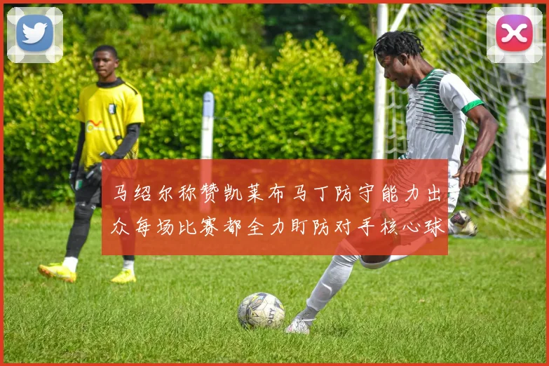 马绍尔称赞凯莱布马丁防守能力出众每场比赛都全力盯防对手核心球员