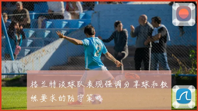 格兰特谈球队表现强调分享球和教练要求的防守策略