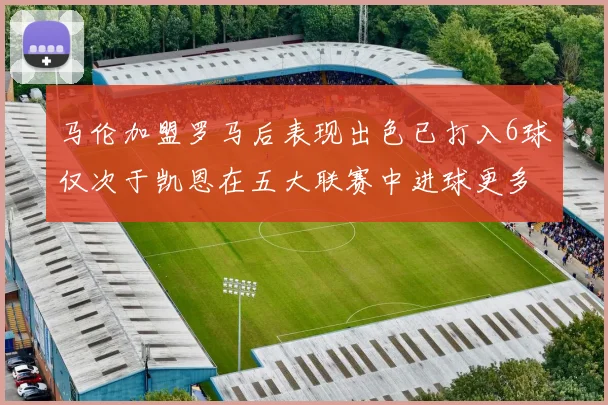马伦加盟罗马后表现出色已打入6球仅次于凯恩在五大联赛中进球更多