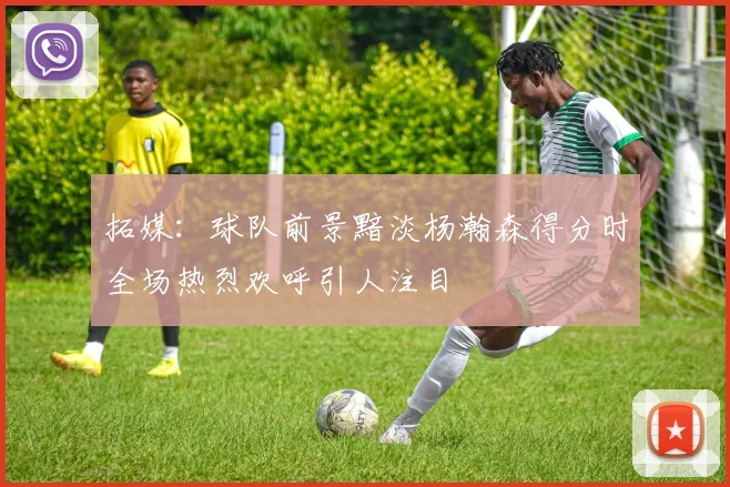 拓媒：球队前景黯淡杨瀚森得分时全场热烈欢呼引人注目